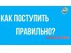 Как поступить правильно?